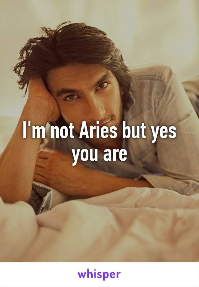 I'm not Aries but yes you are