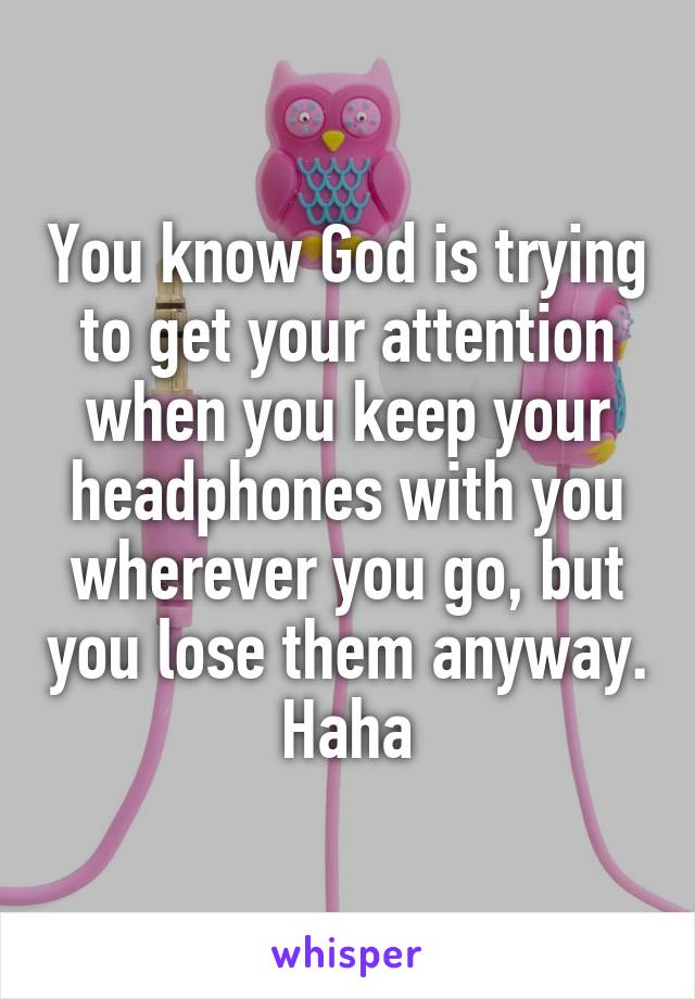 You know God is trying to get your attention when you keep your headphones with you wherever you go, but you lose them anyway. Haha