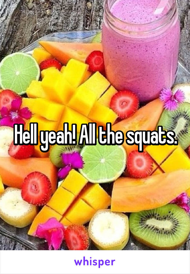 Hell yeah! All the squats.