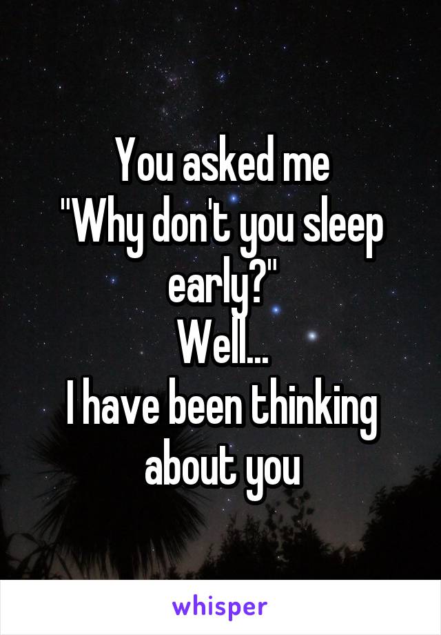 You asked me
"Why don't you sleep early?"
Well...
I have been thinking about you