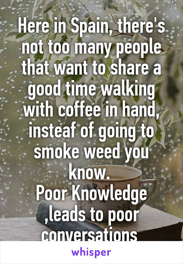 Here in Spain, there's not too many people that want to share a good time walking with coffee in hand, insteaf of going to smoke weed you know. 
Poor Knowledge ,leads to poor conversations 