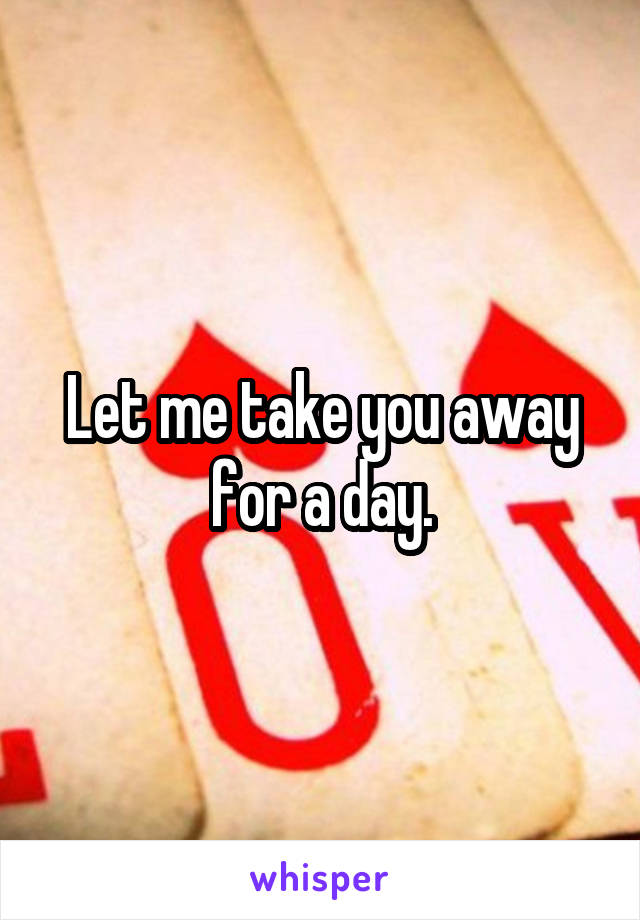 Let me take you away for a day.