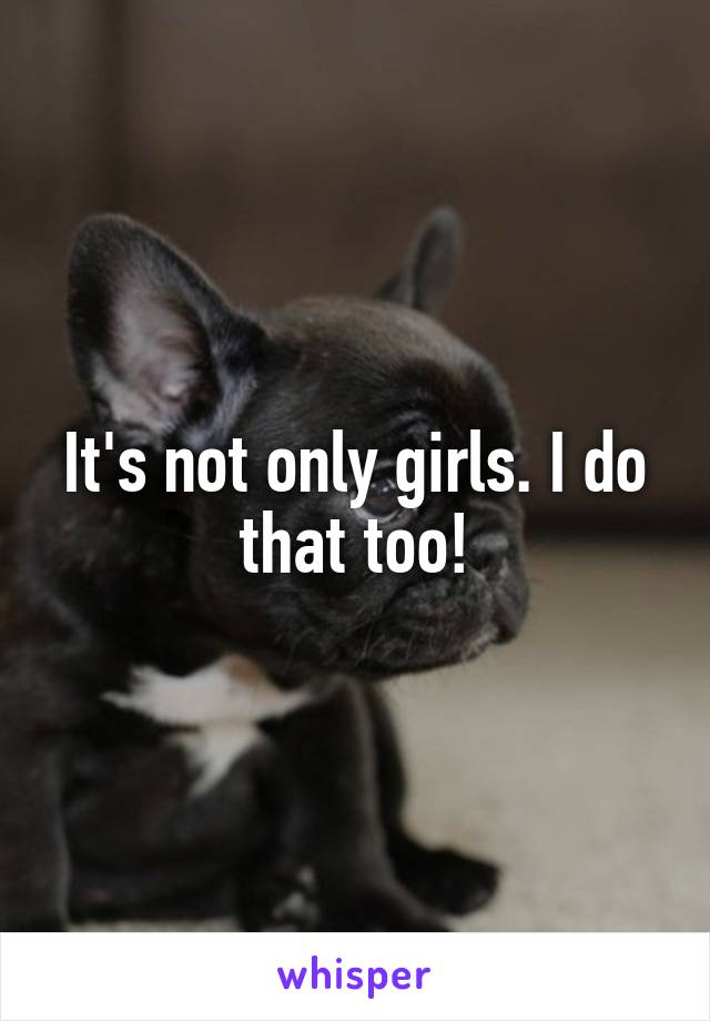 It's not only girls. I do that too!