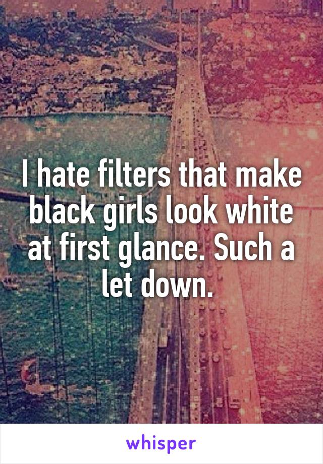 I hate filters that make black girls look white at first glance. Such a let down. 