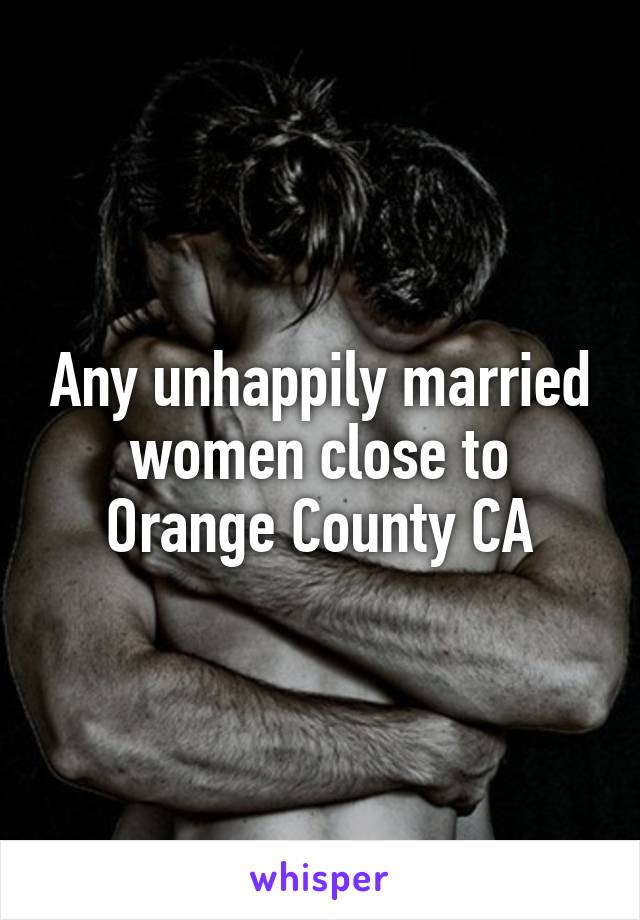 Any unhappily married women close to Orange County CA