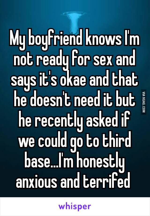 My boyfriend knows I'm not ready for sex and says it's okae and that he doesn't need it but he recently asked if we could go to third base…I'm honestly anxious and terrifed 