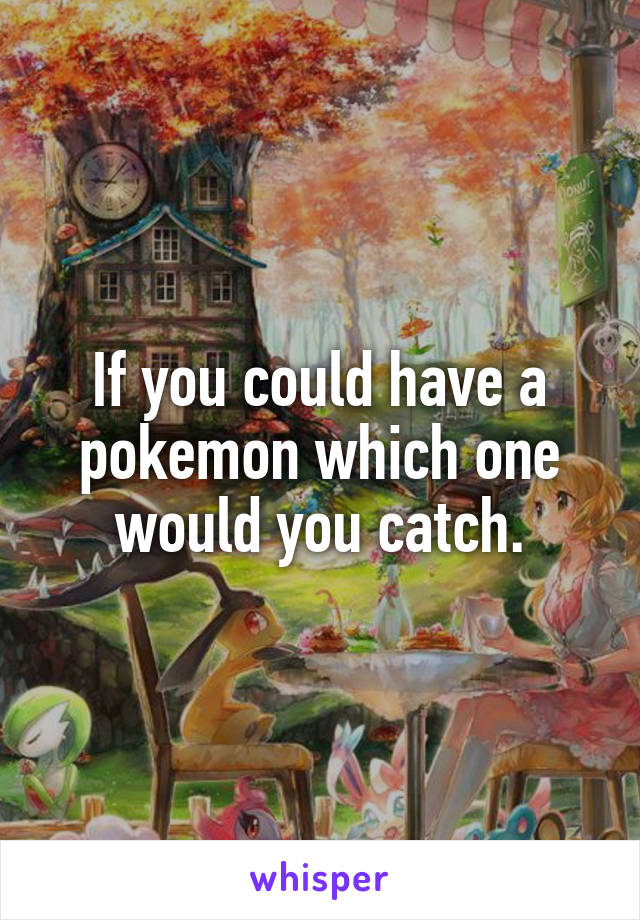 If you could have a pokemon which one would you catch.
