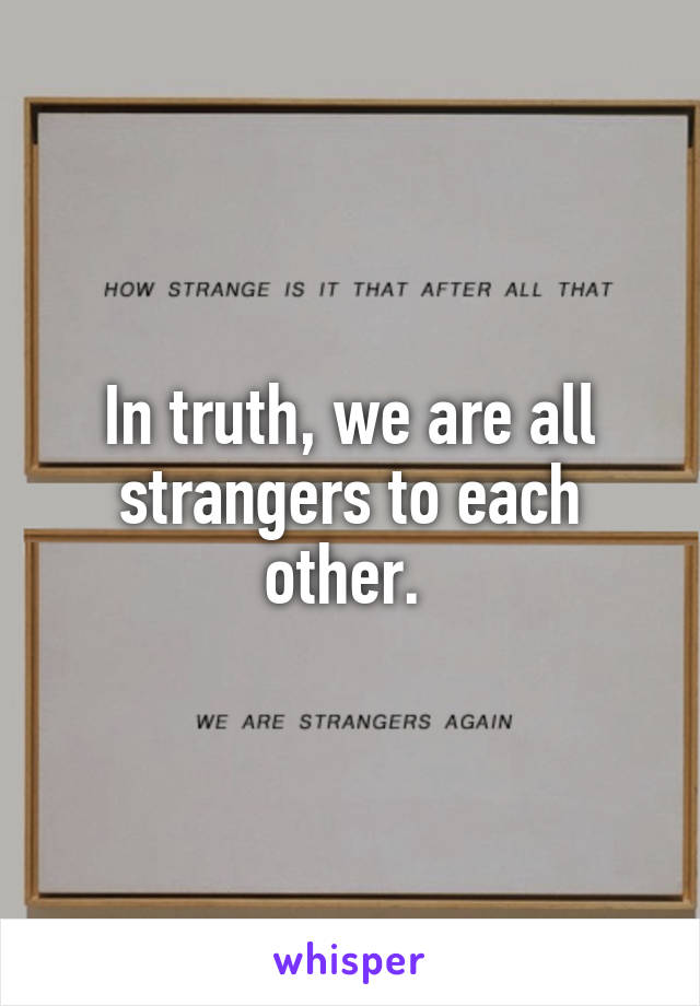 In truth, we are all strangers to each other. 