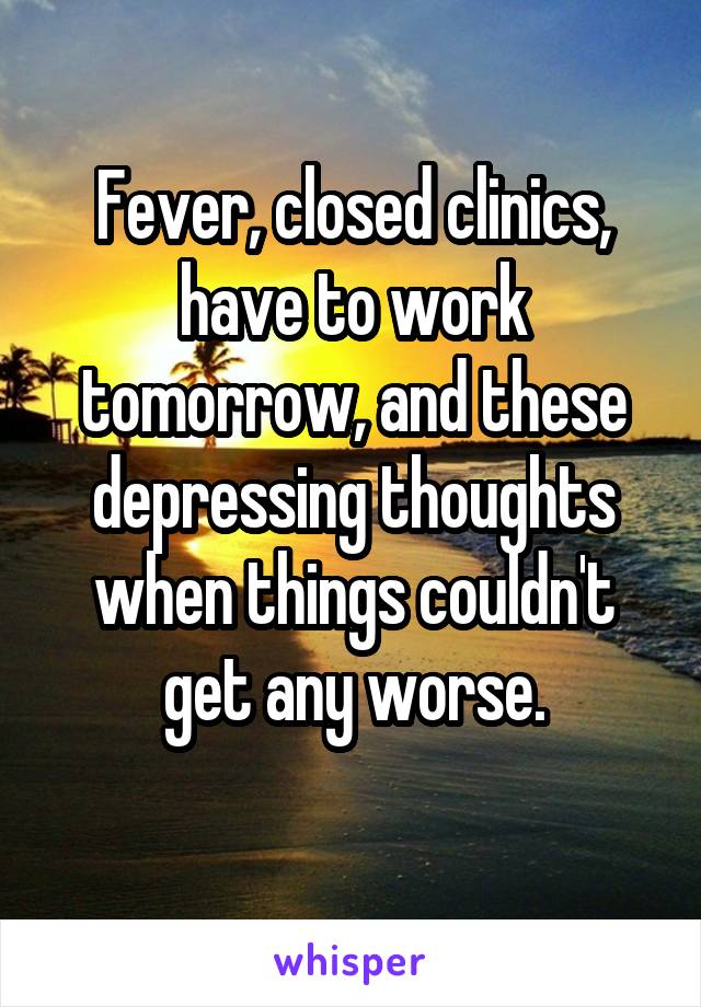 Fever, closed clinics, have to work tomorrow, and these depressing thoughts when things couldn't get any worse.

