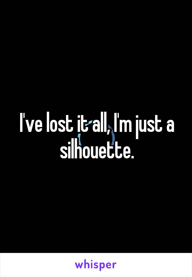 I've lost it all, I'm just a silhouette.