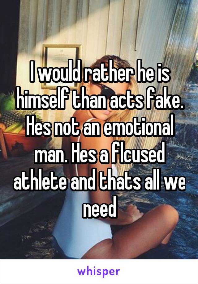 I would rather he is himself than acts fake. Hes not an emotional man. Hes a flcused athlete and thats all we need