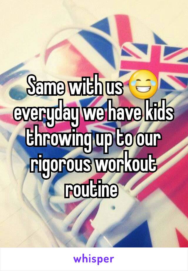 Same with us 😂 everyday we have kids throwing up to our rigorous workout routine 