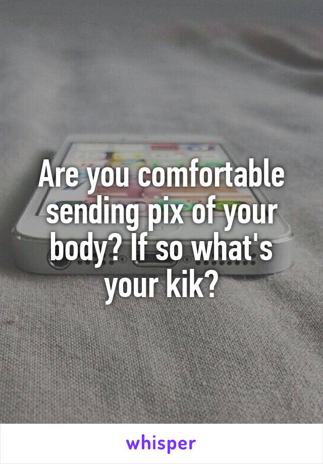 Are you comfortable sending pix of your body? If so what's your kik?