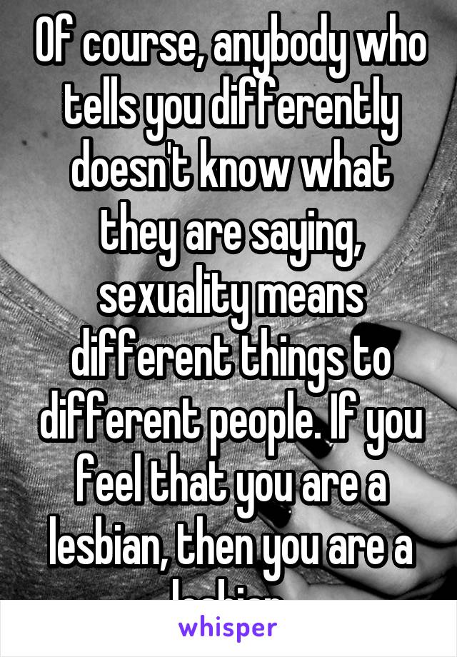 Of course, anybody who tells you differently doesn't know what they are saying, sexuality means different things to different people. If you feel that you are a lesbian, then you are a lesbian.