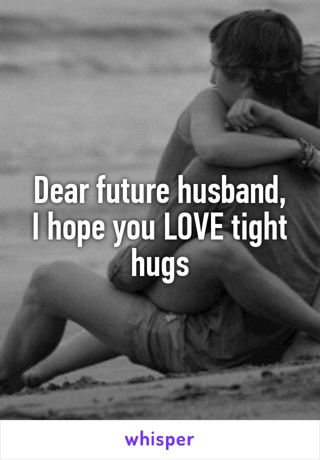 Dear future husband,
I hope you LOVE tight hugs