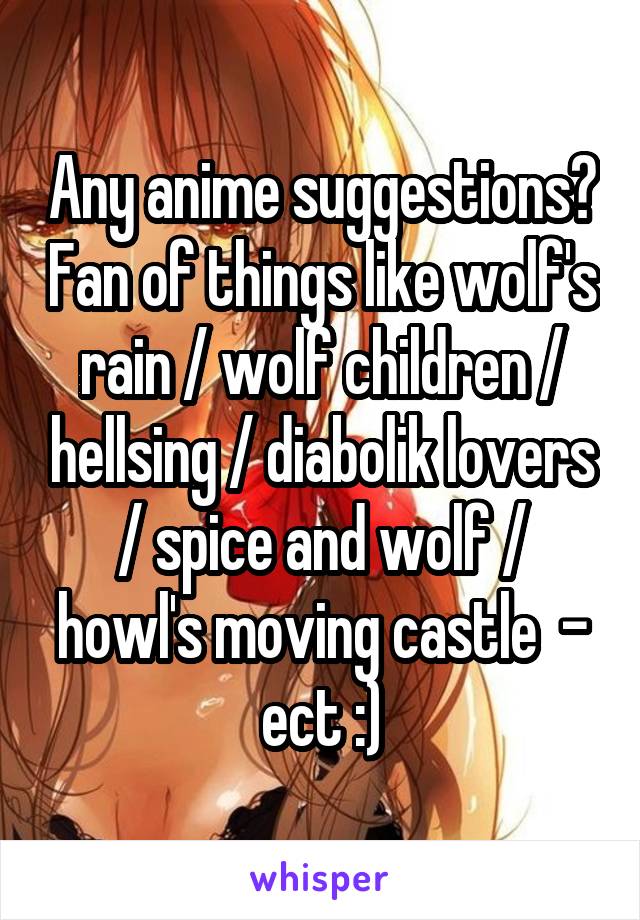 Any anime suggestions? Fan of things like wolf's rain / wolf children / hellsing / diabolik lovers / spice and wolf / howl's moving castle  - ect :)