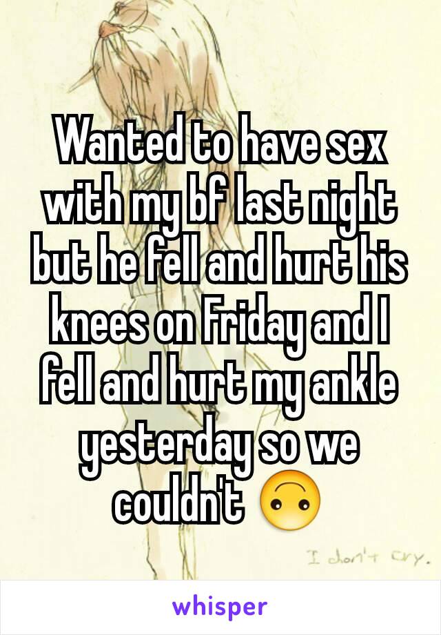 Wanted to have sex with my bf last night but he fell and hurt his knees on Friday and I fell and hurt my ankle yesterday so we couldn't 🙃