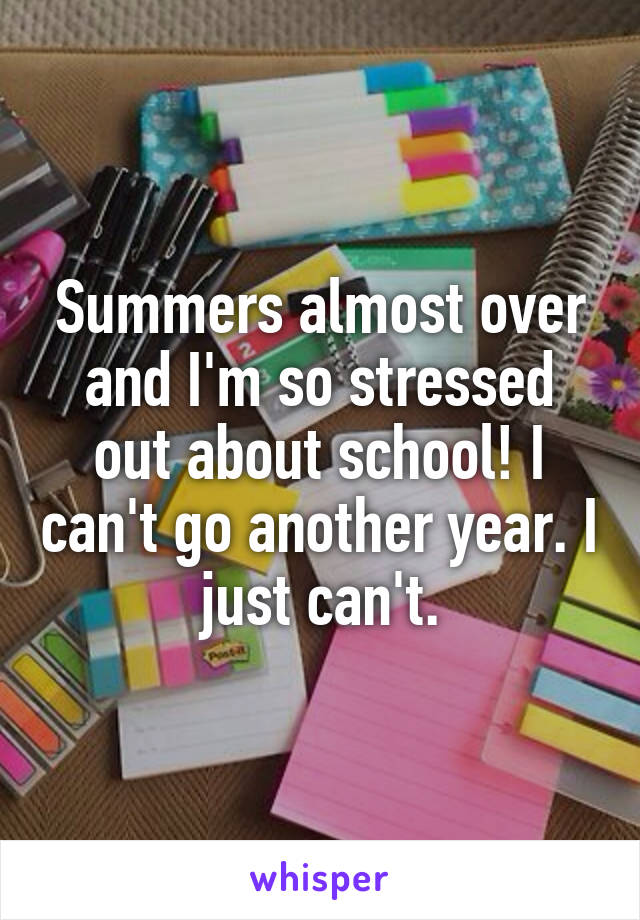 Summers almost over and I'm so stressed out about school! I can't go another year. I just can't.