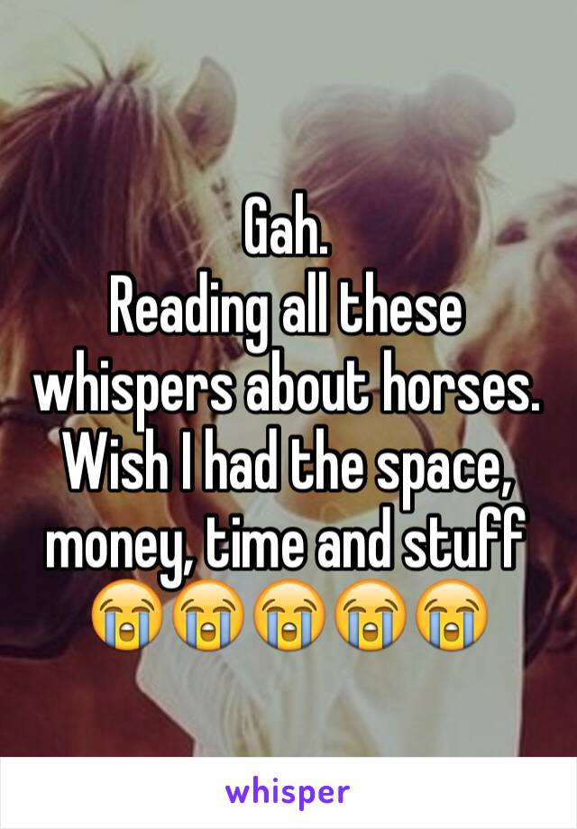 Gah.
Reading all these whispers about horses. 
Wish I had the space, money, time and stuff 😭😭😭😭😭