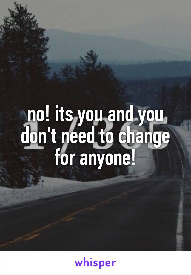 no! its you and you don't need to change for anyone!