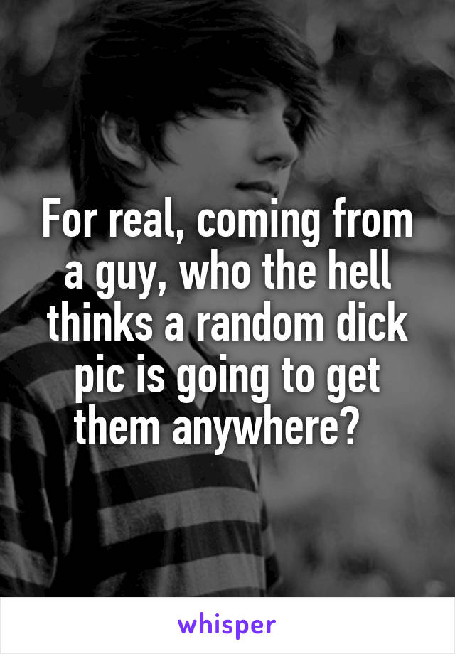 For real, coming from a guy, who the hell thinks a random dick pic is going to get them anywhere?  