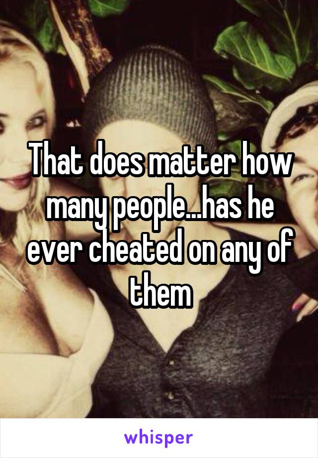 That does matter how many people...has he ever cheated on any of them