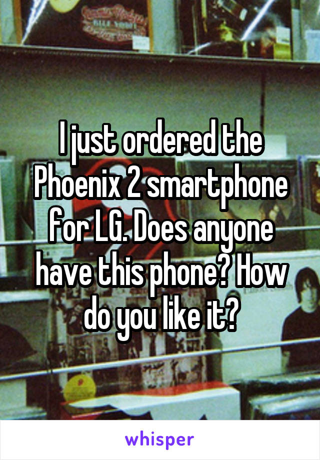 I just ordered the Phoenix 2 smartphone for LG. Does anyone have this phone? How do you like it?