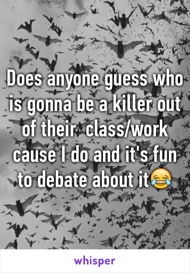 Does anyone guess who is gonna be a killer out of their  class/work cause I do and it's fun to debate about it😂