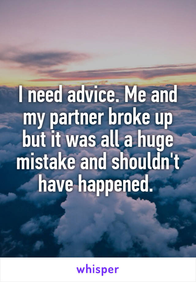 I need advice. Me and my partner broke up but it was all a huge mistake and shouldn't have happened. 
