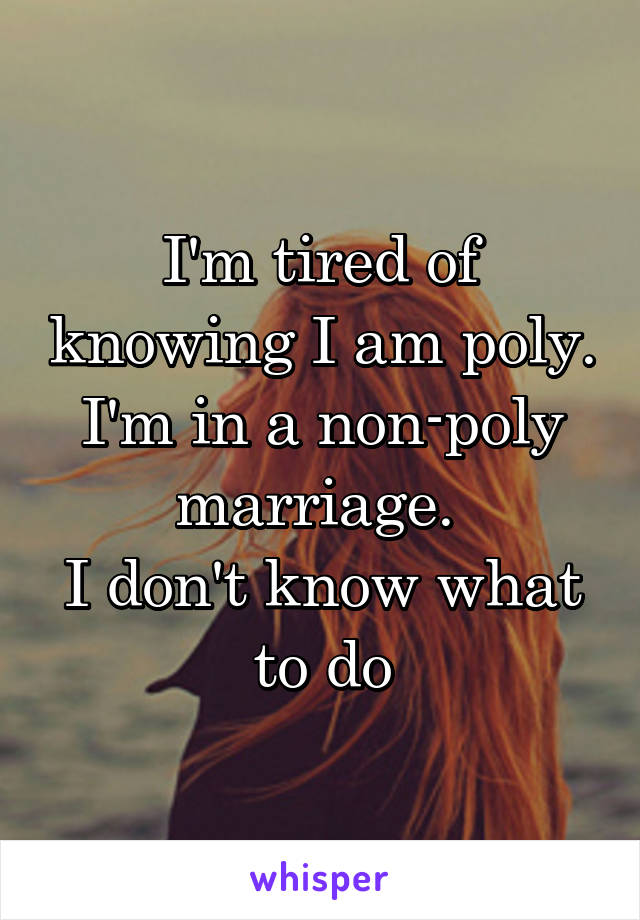 I'm tired of knowing I am poly. I'm in a non-poly marriage. 
I don't know what to do