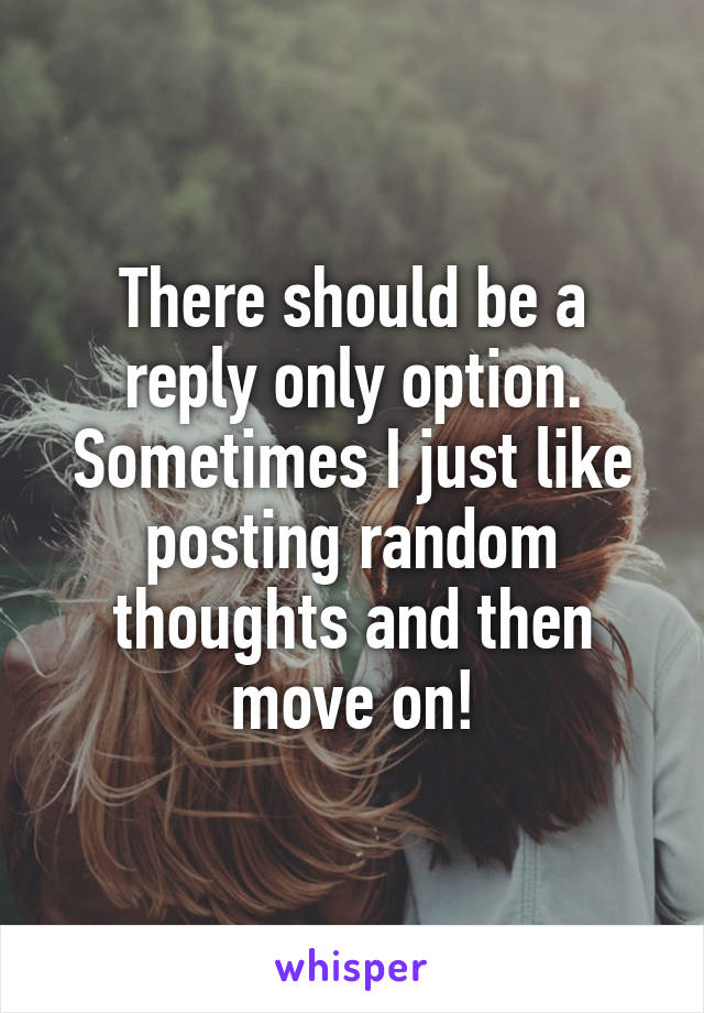There should be a reply only option. Sometimes I just like posting random thoughts and then move on!