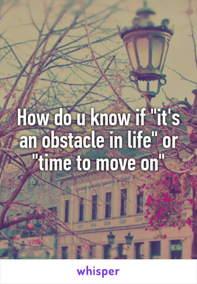 How do u know if "it's an obstacle in life" or "time to move on"
