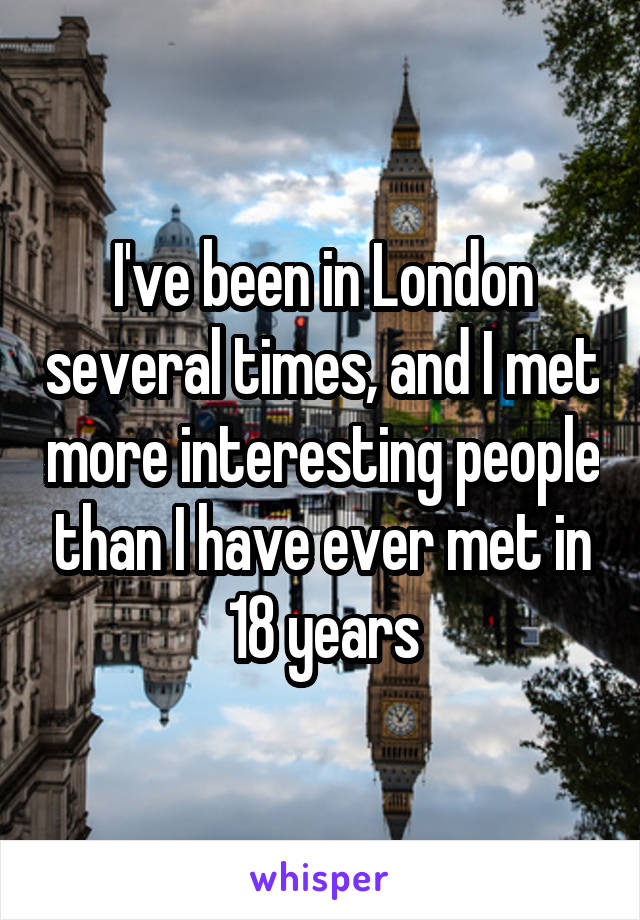 I've been in London several times, and I met more interesting people than I have ever met in 18 years