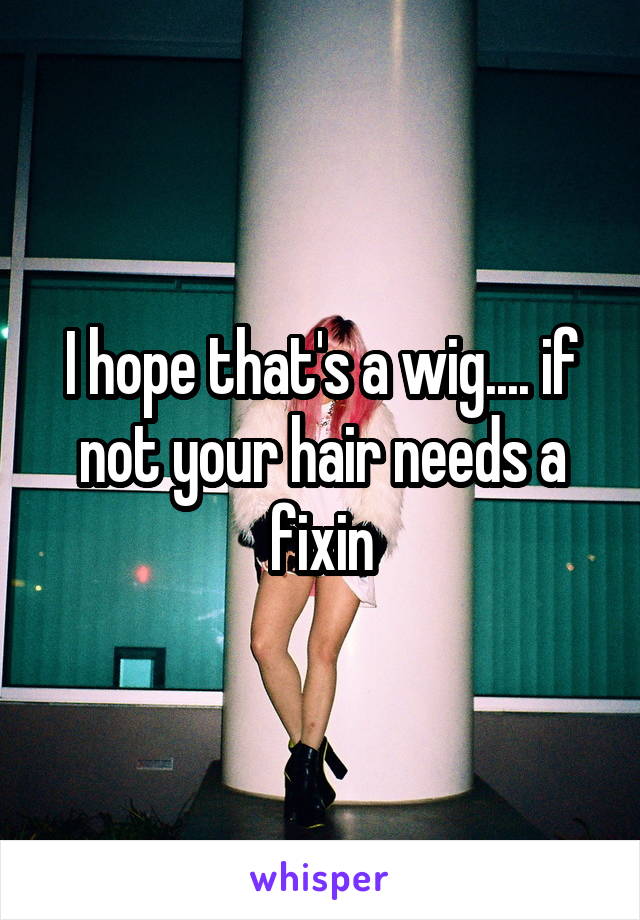 I hope that's a wig.... if not your hair needs a fixin