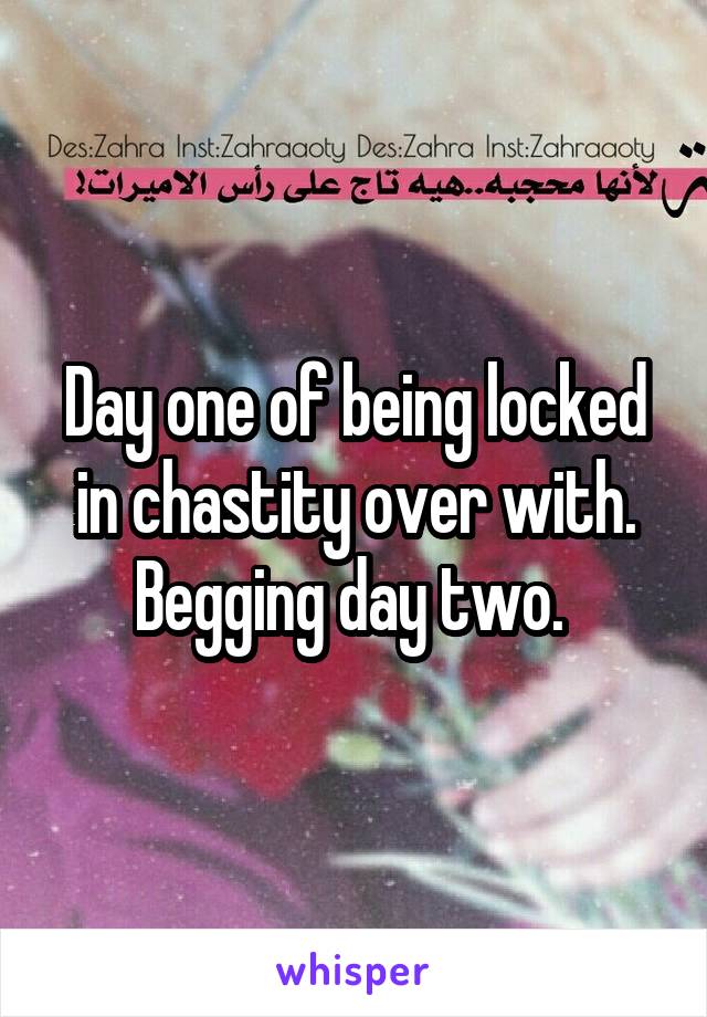 Day one of being locked in chastity over with. Begging day two. 