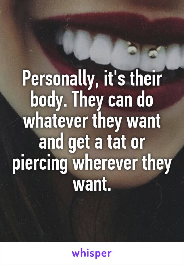 Personally, it's their body. They can do whatever they want and get a tat or piercing wherever they want.