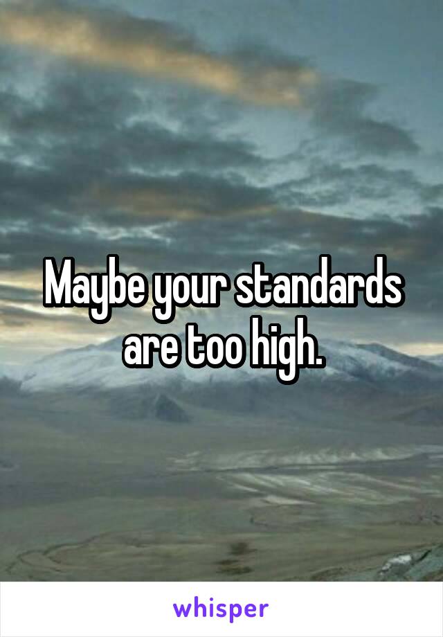 Maybe your standards are too high.