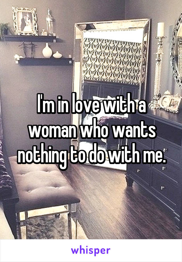 I'm in love with a woman who wants nothing to do with me.