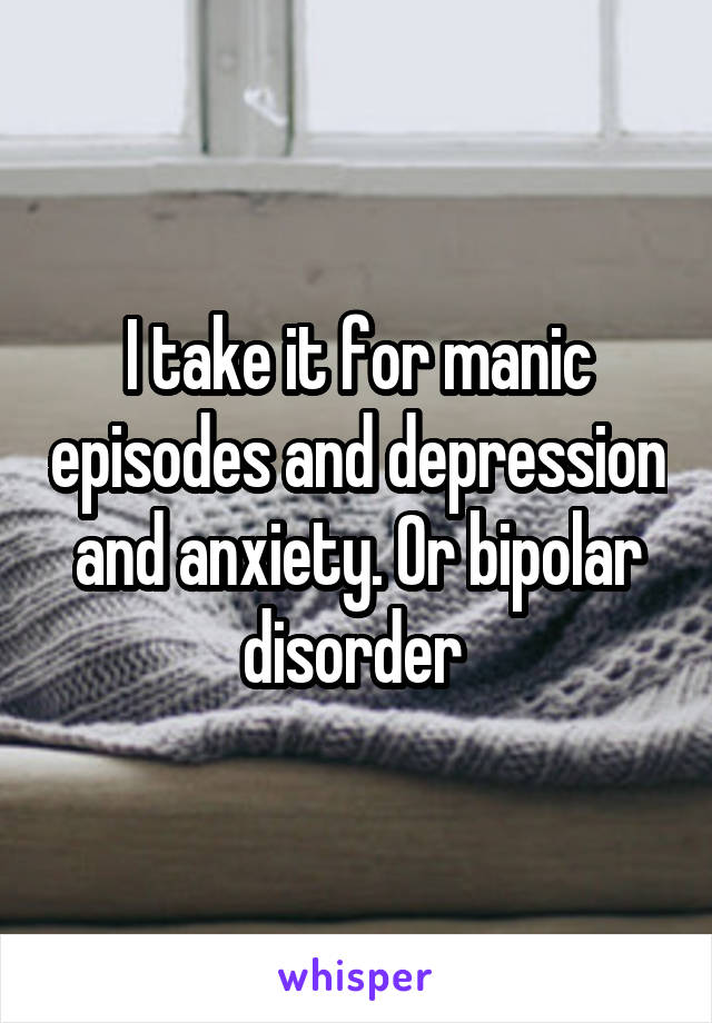 I take it for manic episodes and depression and anxiety. Or bipolar disorder 