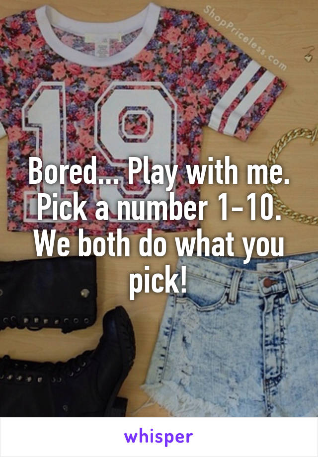 Bored... Play with me. Pick a number 1-10. We both do what you pick!