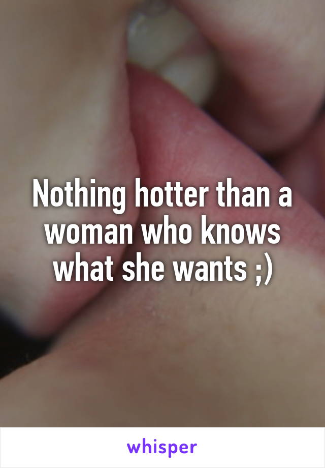 Nothing hotter than a woman who knows what she wants ;)