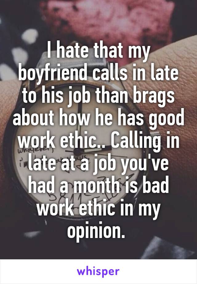 I hate that my boyfriend calls in late to his job than brags about how he has good work ethic.. Calling in late at a job you've had a month is bad work ethic in my opinion. 