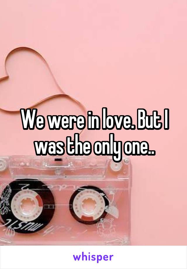 We were in love. But I was the only one..