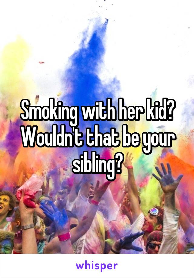 Smoking with her kid? Wouldn't that be your sibling?