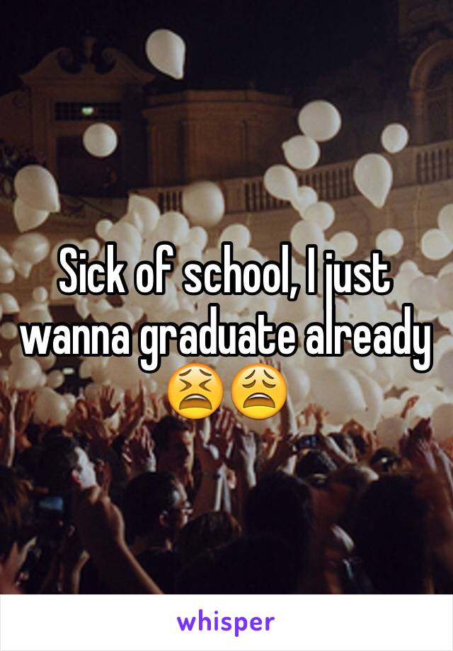 Sick of school, I just wanna graduate already 😫😩
