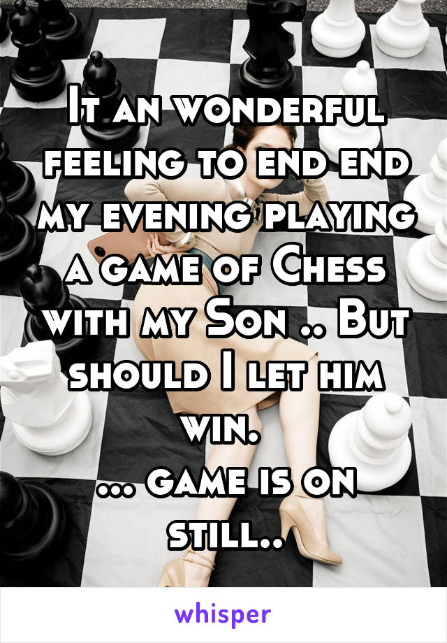 It an wonderful feeling to end end my evening playing a game of Chess with my Son .. But should I let him win. 
... game is on still..
