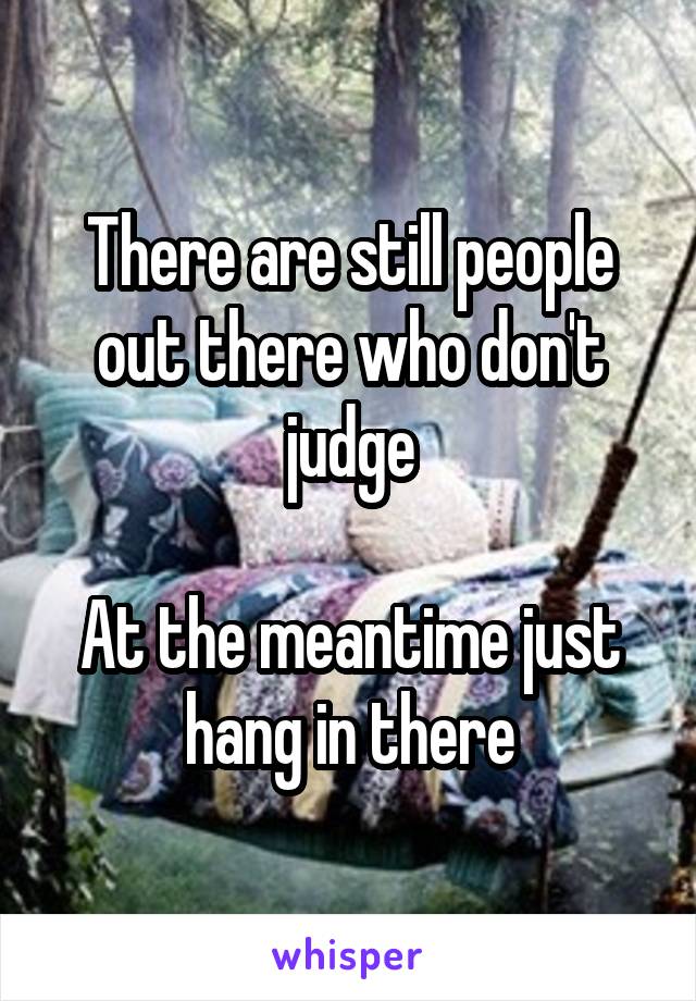 There are still people out there who don't judge

At the meantime just hang in there