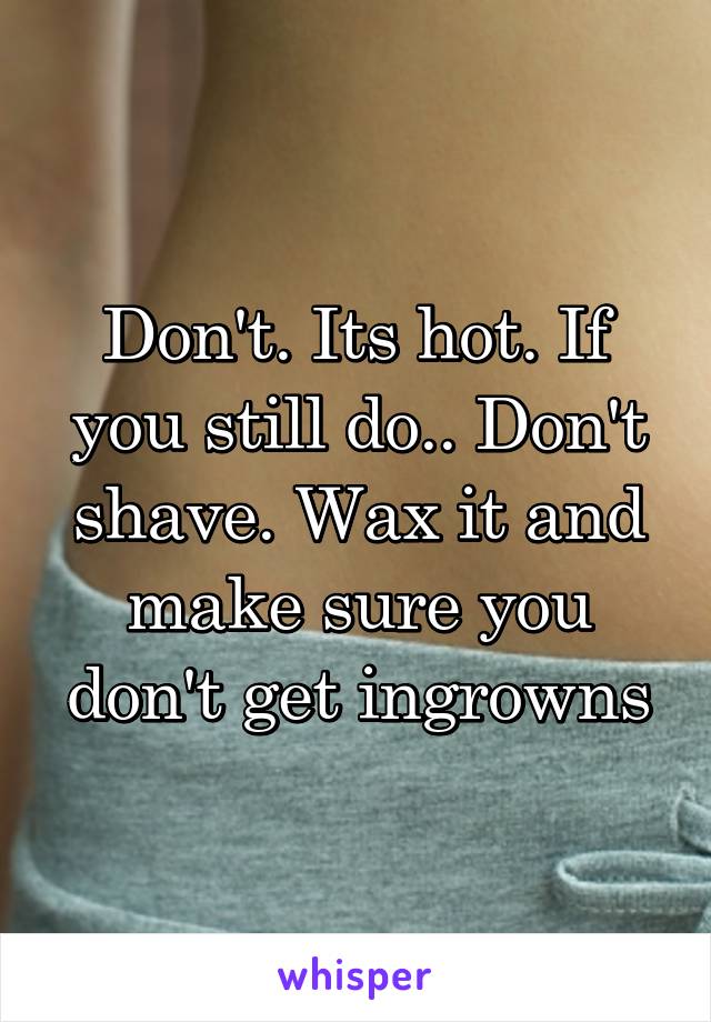 Don't. Its hot. If you still do.. Don't shave. Wax it and make sure you don't get ingrowns