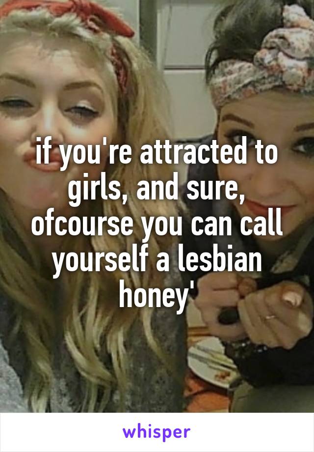 if you're attracted to girls, and sure, ofcourse you can call yourself a lesbian honey'