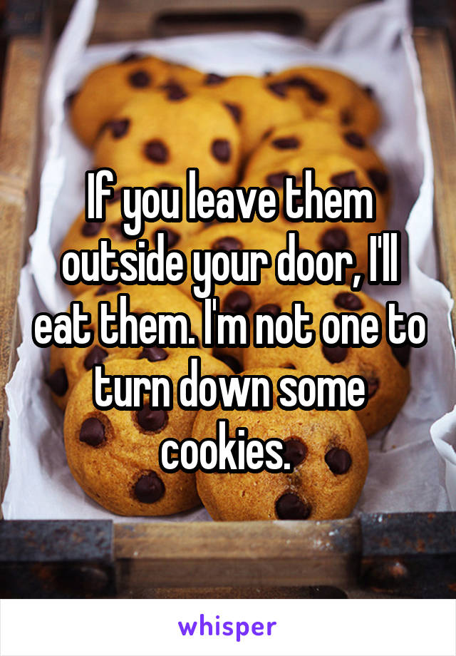 If you leave them outside your door, I'll eat them. I'm not one to turn down some cookies. 